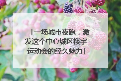 一场城市夜跑，激发这个中心城区楼宇运动会的经久魅力