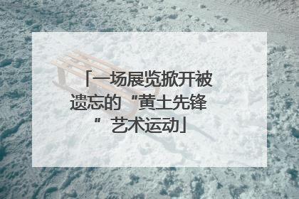 一场展览掀开被遗忘的“黄土先锋”艺术运动