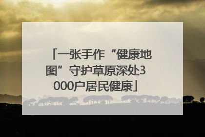 一张手作“健康地图”守护草原深处3000户居民健康