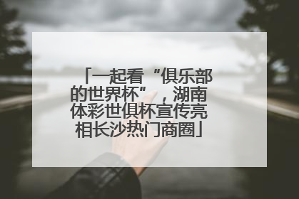 一起看“俱乐部的世界杯”，湖南体彩世俱杯宣传亮相长沙热门商圈