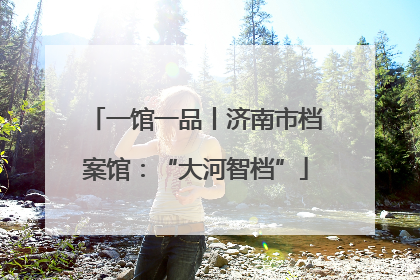 一馆一品丨济南市档案馆：“大河智档”