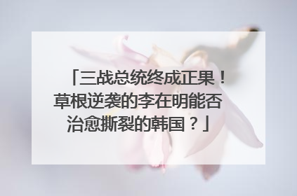 三战总统终成正果！草根逆袭的李在明能否治愈撕裂的韩国？