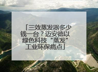 三效蒸发器多少钱一台？迈安德以绿色科技“蒸发”工业环保痛点