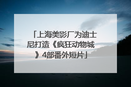 上海美影厂为迪士尼打造《疯狂动物城》4部番外短片