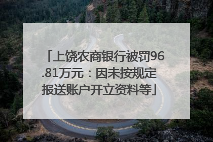 上饶农商银行被罚96.81万元：因未按规定报送账户开立资料等