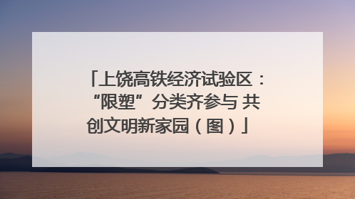 上饶高铁经济试验区：“限塑”分类齐参与 共创文明新家园（图）