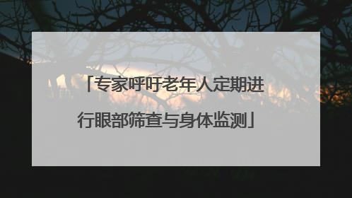 专家呼吁老年人定期进行眼部筛查与身体监测