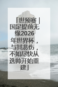 世预赛｜国足提前无缘2026年世界杯，与其悲伤，不如尽快从选帅开始重建