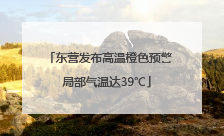 东营发布高温橙色预警 局部气温达39℃
