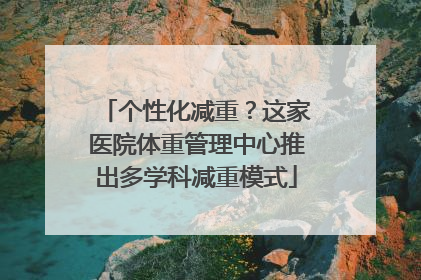 个性化减重？这家医院体重管理中心推出多学科减重模式