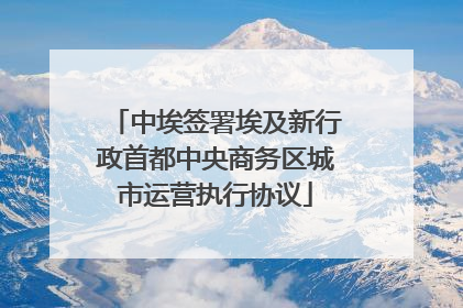 中埃签署埃及新行政首都中央商务区城市运营执行协议