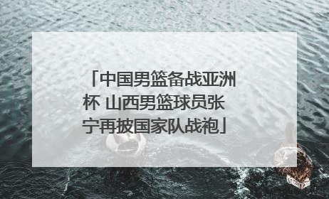 中国男篮备战亚洲杯 山西男篮球员张宁再披国家队战袍