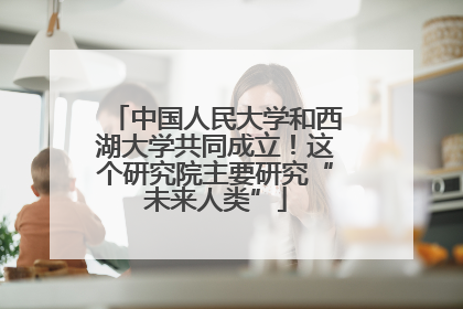 中国人民大学和西湖大学共同成立！这个研究院主要研究“未来人类”