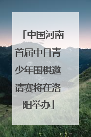中国河南首届中日青少年围棋邀请赛将在洛阳举办