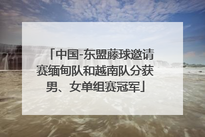 中国-东盟藤球邀请赛缅甸队和越南队分获男、女单组赛冠军