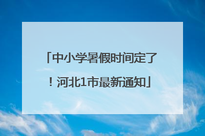 中小学暑假时间定了！河北1市最新通知