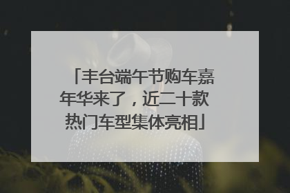 丰台端午节购车嘉年华来了，近二十款热门车型集体亮相