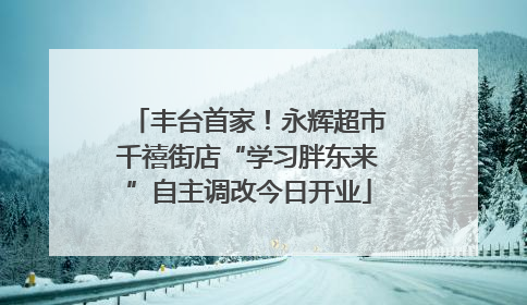 丰台首家！永辉超市千禧街店“学习胖东来”自主调改今日开业