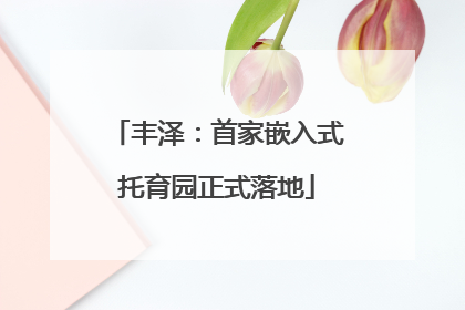 丰泽：首家嵌入式托育园正式落地