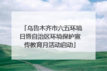 乌鲁木齐市六五环境日暨自治区环境保护宣传教育月活动启动