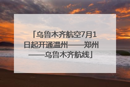 乌鲁木齐航空7月1日起开通温州——郑州——乌鲁木齐航线
