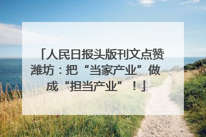 人民日报头版刊文点赞潍坊：把“当家产业”做成“担当产业”！