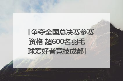 争夺全国总决赛参赛资格 超600名羽毛球爱好者竞技成都