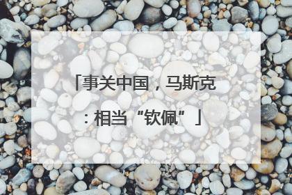 事关中国，马斯克：相当“钦佩”