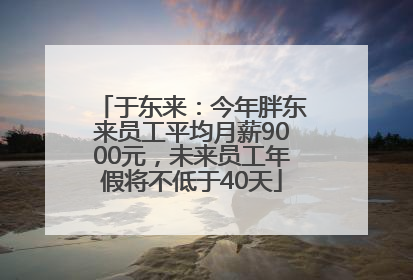于东来：今年胖东来员工平均月薪9000元，未来员工年假将不低于40天