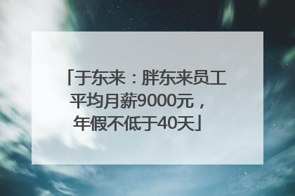 于东来：胖东来员工平均月薪9000元，年假不低于40天