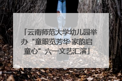 云南师范大学幼儿园举办“童眼览芳华·家韵启童心”六一文艺汇演