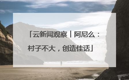 云新闻观察︱阿尼么：村子不大，创造佳话