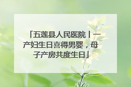五莲县人民医院丨一产妇生日喜得男婴，母子产房共度生日
