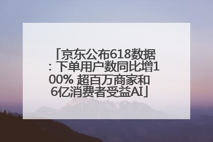京东公布618数据：下单用户数同比增100% 超百万商家和6亿消费者受益AI