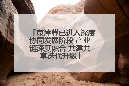 京津冀已进入深度协同发展阶段 产业链深度融合 共建共享迭代升级