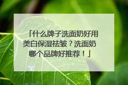 什么牌子洗面奶好用美白保湿祛皱？洗面奶哪个品牌好推荐！