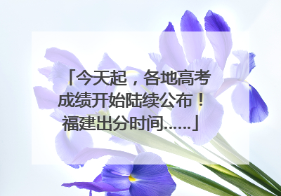 今天起，各地高考成绩开始陆续公布！福建出分时间……