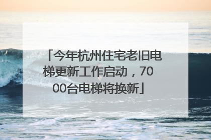今年杭州住宅老旧电梯更新工作启动，7000台电梯将换新