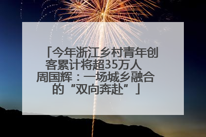 今年浙江乡村青年创客累计将超35万人 周国辉：一场城乡融合的“双向奔赴”