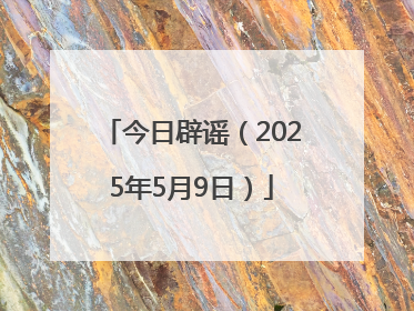 今日辟谣（2025年5月9日）
