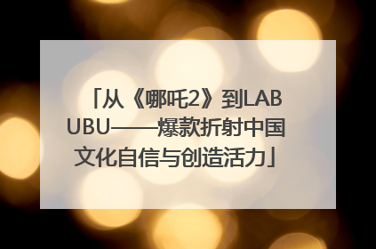 从《哪吒2》到LABUBU——爆款折射中国文化自信与创造活力