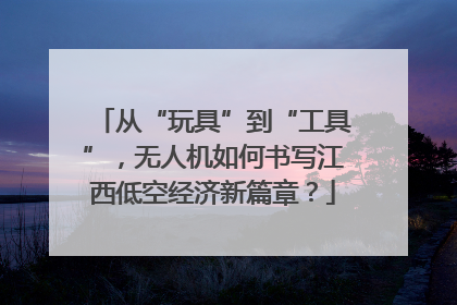 从“玩具”到“工具”，无人机如何书写江西低空经济新篇章？