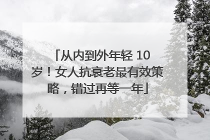 从内到外年轻 10 岁！女人抗衰老最有效策略，错过再等一年
