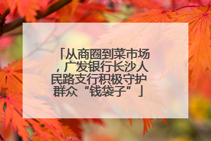 从商圈到菜市场，广发银行长沙人民路支行积极守护群众“钱袋子”