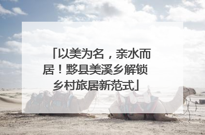 以美为名，亲水而居！黟县美溪乡解锁乡村旅居新范式