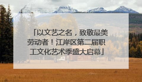 以文艺之名，致敬最美劳动者！江岸区第二届职工文化艺术季盛大启幕