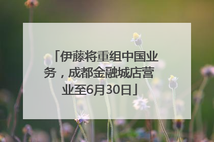 伊藤将重组中国业务，成都金融城店营业至6月30日