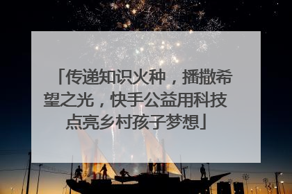 传递知识火种，播撒希望之光，快手公益用科技点亮乡村孩子梦想