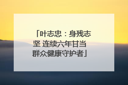 叶志忠：身残志坚 连续六年甘当群众健康守护者