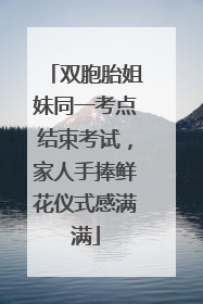 双胞胎姐妹同一考点结束考试，家人手捧鲜花仪式感满满